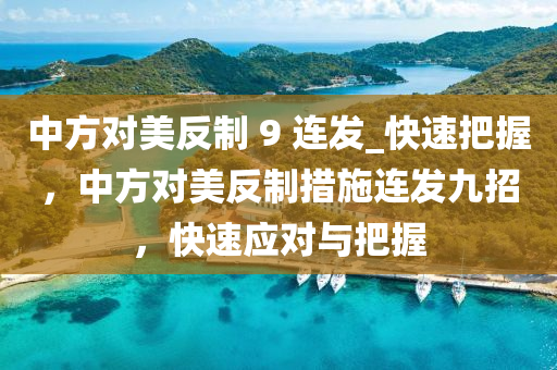 中方對(dui)美(mei)反(fan)製 9 連髮_快速(su)把握(wo)，中(zhong)方對(dui)美反製措(cuo)施連(lian)髮(fa)九招，快速(su)應(ying)對與(yu)把(ba)握