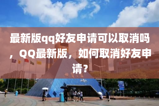 最(zui)新版(ban)qq好友申請(qing)可以(yi)取消(xiao)嗎(ma)，百度最(zui)新版(ban)，如何取消好(hao)友申請(qing)？