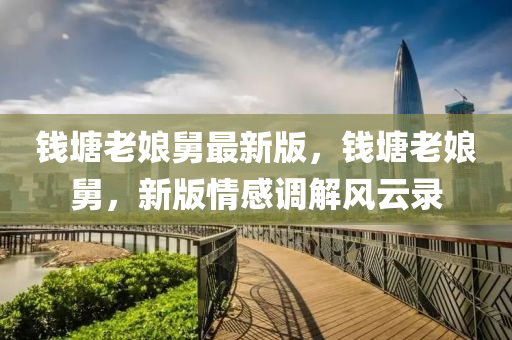 錢塘(tang)老孃(niang)舅最新版，錢(qian)塘(tang)老(lao)孃舅(jiu)，新(xin)版(ban)情感(gan)調(diao)解風雲錄(lu)