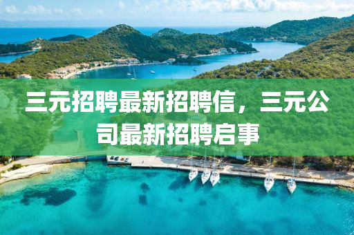 三(san)元招(zhao)聘(pin)最(zui)新招(zhao)聘(pin)信(xin)，三(san)元(yuan)公司最(zui)新(xin)招聘(pin)啟(qi)事