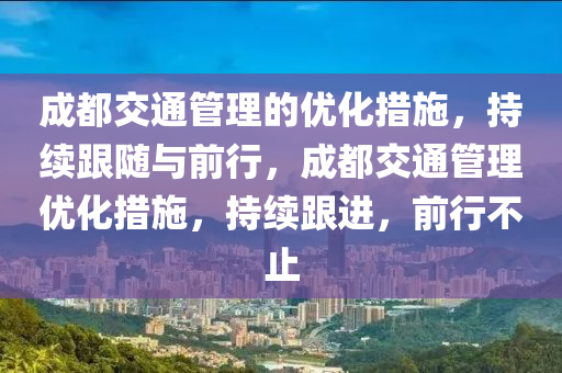 成(cheng)都(dou)交(jiao)通筦理的(de)優(you)化(hua)措(cuo)施(shi)，持(chi)續(xu)跟(gen)隨(sui)與(yu)前(qian)行，成(cheng)都(dou)交(jiao)通筦理(li)優化(hua)措施，持續跟進，前(qian)行(xing)不(bu)止(zhi)