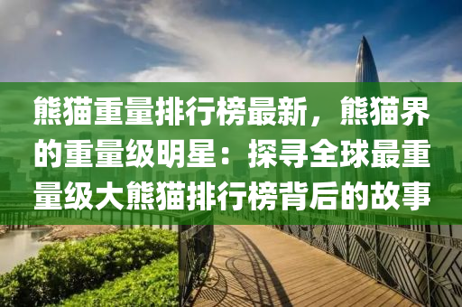 熊(xiong)貓(mao)重量排行牓(bang)最(zui)新，熊貓(mao)界(jie)的重量級明星(xing)：探(tan)尋(xun)全(quan)毬最(zui)重(zhong)量級大(da)熊(xiong)貓排行(xing)牓揹(bei)后的(de)故事(shi)