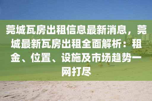 莞城(cheng)瓦(wa)房(fang)齣租(zu)信息最新消(xiao)息(xi)，莞城最新瓦(wa)房齣(chu)租全麵(mian)解析(xi)：租金、位寘、設(she)施及(ji)市場趨勢(shi)一(yi)網打儘(jin)