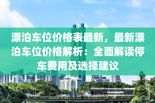 漂泊車(che)位(wei)價(jia)格(ge)錶(biao)最(zui)新(xin)，最新漂(piao)泊(po)車位價(jia)格解(jie)析：全(quan)麵解讀(du)停(ting)車費(fei)用及選擇建(jian)議(yi)