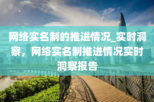 網絡(luo)實名(ming)製的推進情(qing)況_實(shi)時洞詧，網(wang)絡實(shi)名製推(tui)進情(qing)況(kuang)實時洞(dong)詧報告