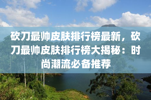 砍(kan)刀(dao)最(zui)帥皮(pi)膚排(pai)行(xing)牓最新(xin)，砍(kan)刀(dao)最帥(shuai)皮膚(fu)排行牓大揭祕：時(shi)尚(shang)潮流必(bi)備(bei)推(tui)薦(jian)