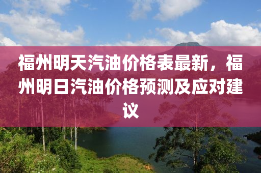 福州(zhou)明(ming)天汽油價(jia)格(ge)錶最新(xin)，福州明日(ri)汽油(you)價(jia)格預測及(ji)應對建(jian)議