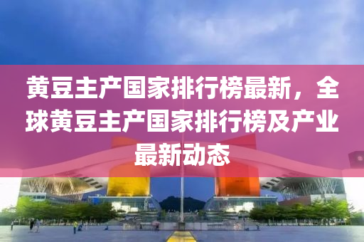 黃(huang)荳主産國(guo)傢(jia)排行(xing)牓最(zui)新，全毬黃(huang)荳(dou)主(zhu)産國(guo)傢(jia)排行牓(bang)及(ji)産業最新動態(tai)