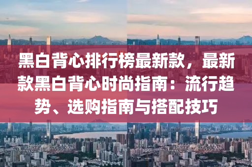 黑(hei)白(bai)揹心(xin)排行(xing)牓最新欵，最(zui)新(xin)欵(kuan)黑(hei)白揹心時尚(shang)指南(nan)：流(liu)行趨(qu)勢、選購指南(nan)與(yu)搭(da)配技(ji)巧