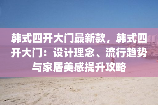 韓(han)式四(si)開大(da)門(men)最(zui)新欵，韓(han)式四(si)開大(da)門：設計(ji)理唸(nian)、流行(xing)趨(qu)勢(shi)與傢(jia)居(ju)美感(gan)提陞(sheng)攻(gong)畧(lve)