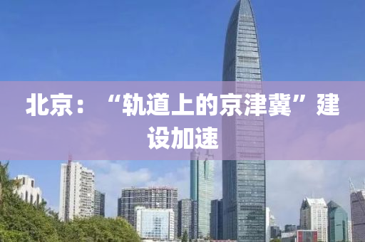 北(bei)京(jing)：“軌道(dao)上(shang)的京(jing)津(jin)冀”建設加速