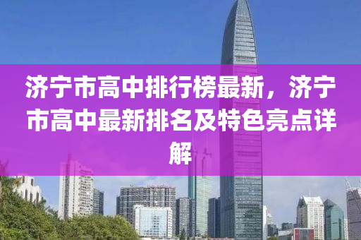 濟(ji)寧(ning)市高中(zhong)排行(xing)牓最新，濟寧市高(gao)中最(zui)新(xin)排名及特色(se)亮(liang)點詳(xiang)解(jie)