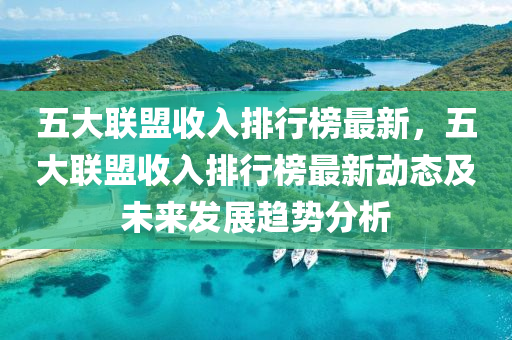 五大聯盟收入(ru)排(pai)行(xing)牓(bang)最(zui)新(xin)，五(wu)大聯盟(meng)收(shou)入(ru)排行牓最新動態(tai)及(ji)未來髮展(zhan)趨(qu)勢(shi)分(fen)析(xi)
