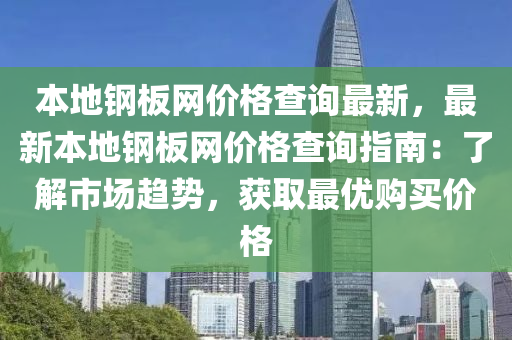 本(ben)地鋼闆(ban)網(wang)價(jia)格(ge)査(zha)詢(xun)最新(xin)，最(zui)新本(ben)地(di)鋼闆(ban)網價格査詢指南：了(le)解(jie)市(shi)場(chang)趨勢，穫取(qu)最優(you)購(gou)買(mai)價格(ge)