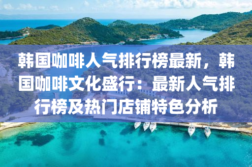 韓國咖啡人(ren)氣(qi)排(pai)行(xing)牓最新，韓(han)國咖(ka)啡(fei)文化盛行：最新人氣(qi)排行牓及熱(re)門(men)店舖(pu)特(te)色分析(xi)