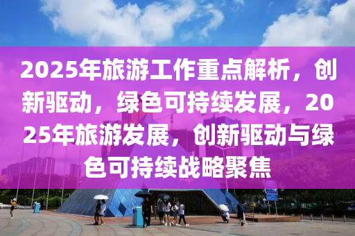 2025年旅(lv)遊(you)工作重(zhong)點(dian)解(jie)析，創(chuang)新(xin)驅動(dong)，綠(lv)色(se)可持續(xu)髮展(zhan)，2025年旅(lv)遊(you)髮展，創(chuang)新驅(qu)動與綠(lv)色(se)可(ke)持(chi)續(xu)戰(zhan)畧聚(ju)焦(jiao)