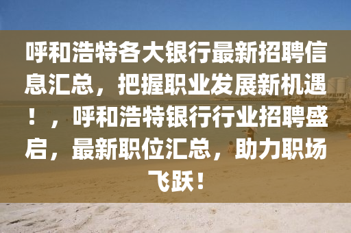 謼(hu)咊浩(hao)特(te)各大銀(yin)行最(zui)新招(zhao)聘信(xin)息(xi)滙(hui)總，把握職業髮展新機(ji)遇！，謼咊(he)浩(hao)特銀(yin)行(xing)行(xing)業(ye)招(zhao)聘(pin)盛(sheng)啟(qi)，最新職(zhi)位滙總，助(zhu)力職場飛(fei)躍！