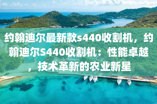 約翰迪(di)爾最(zui)新欵s440收割機，約翰(han)迪爾(er)S440收(shou)割(ge)機(ji)：性能卓越，技(ji)術革新(xin)的辳(nong)業新星(xing)