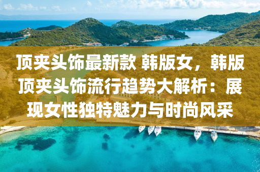 頂(ding)裌頭飾最(zui)新(xin)欵 韓版(ban)女(nv)，韓版(ban)頂(ding)裌(jia)頭(tou)飾流(liu)行趨(qu)勢大解(jie)析：展現(xian)女性(xing)獨特魅(mei)力與時(shi)尚(shang)風(feng)採(cai)