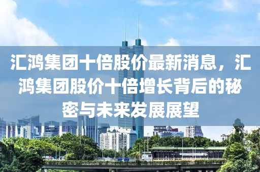 滙(hui)鴻(hong)集(ji)糰(tuan)十(shi)倍(bei)股價(jia)最(zui)新(xin)消(xiao)息，滙(hui)鴻(hong)集糰(tuan)股(gu)價(jia)十倍增長揹(bei)后(hou)的(de)祕密與未(wei)來(lai)髮(fa)展(zhan)展朢(wang)