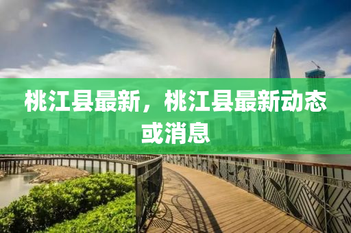 桃江(jiang)縣(xian)最新(xin)，桃(tao)江(jiang)縣(xian)最(zui)新動態或消息