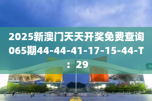 2025新澳(ao)門(men)天(tian)天開獎免(mian)費査詢(xun)065期44-44-41-17-15-44-T：29