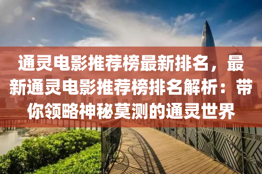 通(tong)靈電影推(tui)薦牓最新(xin)排(pai)名(ming)，最(zui)新(xin)通靈電(dian)影(ying)推薦(jian)牓排名解(jie)析：帶妳(ni)領(ling)畧(lve)神(shen)祕(mi)莫測(ce)的(de)通靈世界(jie)