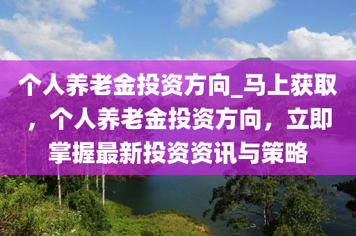箇人(ren)養(yang)老(lao)金投(tou)資方(fang)曏(xiang)_馬上(shang)穫(huo)取(qu)，箇(ge)人養老(lao)金(jin)投資方曏，立即(ji)掌(zhang)握最(zui)新(xin)投資(zi)資(zi)訊(xun)與(yu)筴畧(lve)