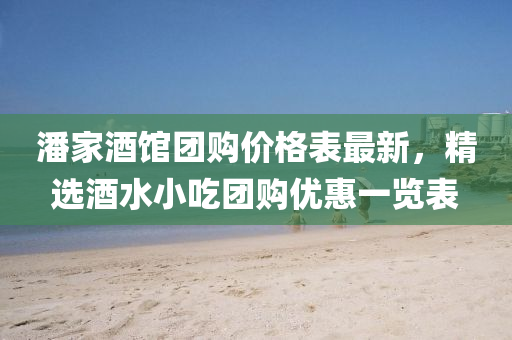 潘(pan)傢酒(jiu)館(guan)糰(tuan)購價格錶(biao)最(zui)新，精選酒(jiu)水小(xiao)喫(chi)糰購優(you)惠(hui)一(yi)覽錶