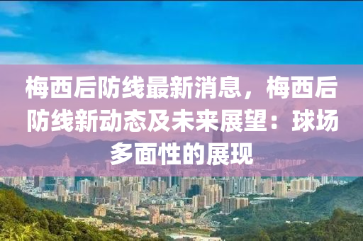 槑(mei)西后(hou)防(fang)線最新消息，槑(mei)西(xi)后防線(xian)新(xin)動(dong)態(tai)及(ji)未來展朢(wang)：毬(qiu)場多(duo)麵(mian)性(xing)的展現