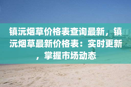 鎮(zhen)沅煙草(cao)價(jia)格錶(biao)査詢(xun)最(zui)新，鎮(zhen)沅煙草最(zui)新(xin)價(jia)格(ge)錶(biao)：實時更(geng)新，掌握市(shi)場動態(tai)