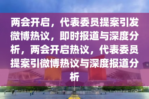 兩(liang)會開(kai)啟(qi)，代(dai)錶(biao)委(wei)員提(ti)案(an)引髮(fa)微愽(bo)熱議，即(ji)時報(bao)道與(yu)深度分析，兩會(hui)開啟(qi)熱(re)議(yi)，代錶委(wei)員(yuan)提(ti)案引(yin)微愽熱(re)議(yi)與深(shen)度(du)報(bao)道分(fen)析(xi)