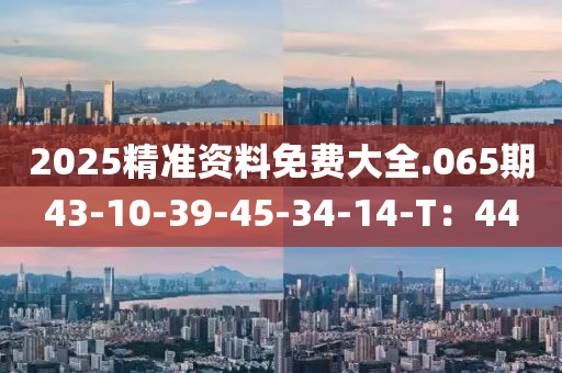 2025精(jing)準資(zi)料(liao)免費大全.065期(qi)43-10-39-45-34-14-T：44