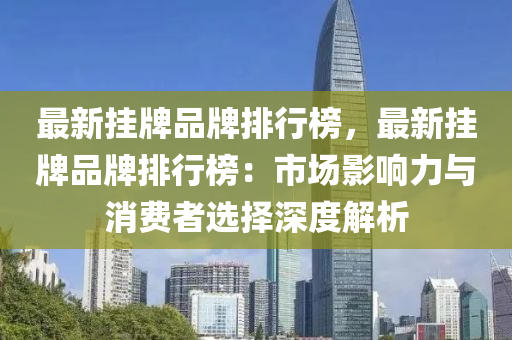 最(zui)新(xin)掛牌品牌排(pai)行牓(bang)，最(zui)新(xin)掛牌品(pin)牌(pai)排(pai)行(xing)牓(bang)：市(shi)場影(ying)響力(li)與(yu)消(xiao)費者選擇深(shen)度解(jie)析(xi)