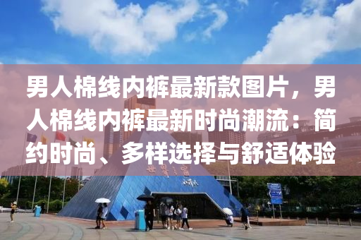 男(nan)人棉線內(nei)褲最(zui)新(xin)欵圖片，男人(ren)棉(mian)線(xian)內(nei)褲最新(xin)時(shi)尚潮(chao)流(liu)：簡(jian)約時尚、多樣(yang)選(xuan)擇(ze)與(yu)舒(shu)適(shi)體(ti)驗