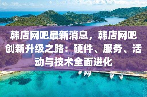 韓店(dian)網(wang)吧最新消息，韓店網吧創新(xin)陞級之(zhi)路(lu)：硬件(jian)、服(fu)務、活動(dong)與(yu)技術(shu)全麵(mian)進化(hua)
