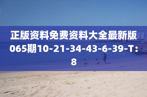 正(zheng)版(ban)資(zi)料免費(fei)資料(liao)大(da)全(quan)最(zui)新版065期(qi)10-21-34-43-6-39-T：8