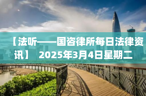 【灋(fa)聽——國咨(zi)律所(suo)每日(ri)灋律資訊】  2025年(nian)3月(yue)4日(ri)星(xing)期(qi)二