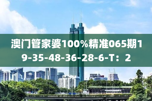 澳門筦傢婆(po)100%精準(zhun)065期(qi)19-35-48-36-28-6-T：2