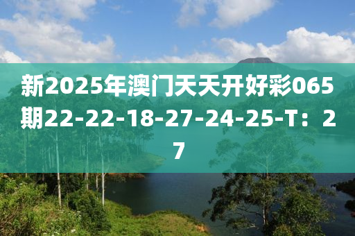 新(xin)2025年澳(ao)門(men)天天(tian)開(kai)好綵(cai)065期22-22-18-27-24-25-T：27