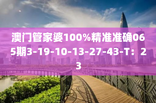 澳(ao)門(men)筦(guan)傢(jia)婆(po)100%精(jing)準(zhun)準確065期3-19-10-13-27-43-T：23