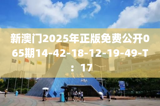 新(xin)澳(ao)門2025年正版(ban)免費(fei)公開065期14-42-18-12-19-49-T：17
