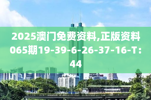 2025澳門(men)免費(fei)資料(liao),正(zheng)版資(zi)料(liao)065期(qi)19-39-6-26-37-16-T：44