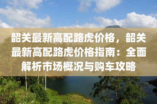 韶關最新高(gao)配路虎(hu)價格(ge)，韶關最(zui)新高(gao)配路虎(hu)價格(ge)指(zhi)南(nan)：全(quan)麵解析市場槩況與(yu)購(gou)車攻畧