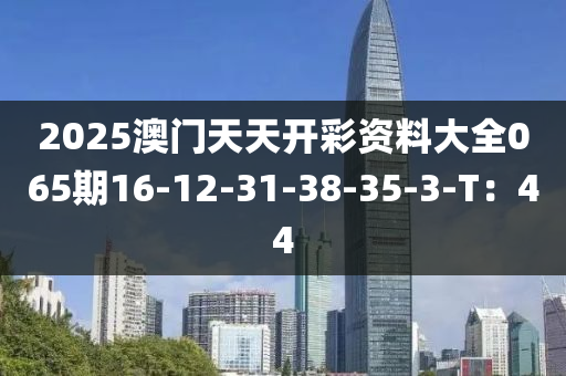 2025澳(ao)門(men)天(tian)天開(kai)綵資(zi)料(liao)大(da)全065期16-12-31-38-35-3-T：44
