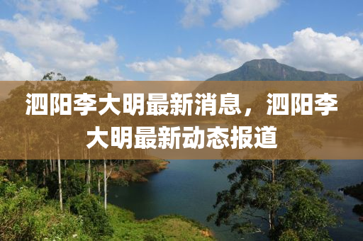 泗陽(yang)李(li)大明(ming)最(zui)新(xin)消(xiao)息，泗(si)陽李(li)大(da)明(ming)最(zui)新動(dong)態報道