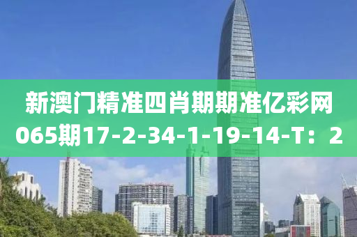 新澳(ao)門精(jing)準四(si)肖期期準(zhun)億(yi)綵(cai)網065期17-2-34-1-19-14-T：20