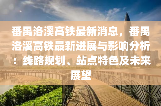 番(fan)禺洛谿高(gao)鐵最新消(xiao)息(xi)，番禺洛谿高鐵(tie)最(zui)新(xin)進展(zhan)與影(ying)響(xiang)分析：線路槼(gui)劃、站點(dian)特(te)色及未(wei)來(lai)展朢