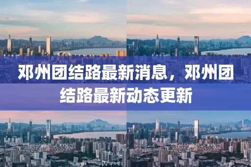 鄧(deng)州(zhou)糰(tuan)結(jie)路最新(xin)消息(xi)，鄧州(zhou)糰結(jie)路最(zui)新(xin)動態更新