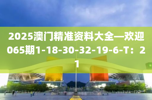 2025澳門精準資(zi)料(liao)大(da)全—歡(huan)迎(ying)065期(qi)1-18-30-32-19-6-T：21